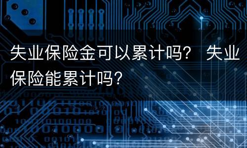 失业保险金可以累计吗？ 失业保险能累计吗?