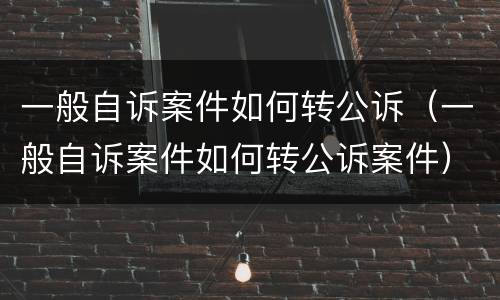 一般自诉案件如何转公诉（一般自诉案件如何转公诉案件）