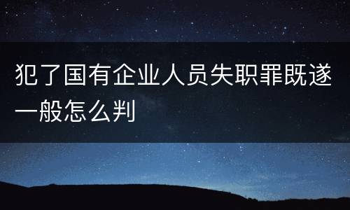 犯了国有企业人员失职罪既遂一般怎么判