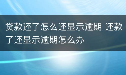 贷款还了怎么还显示逾期 还款了还显示逾期怎么办