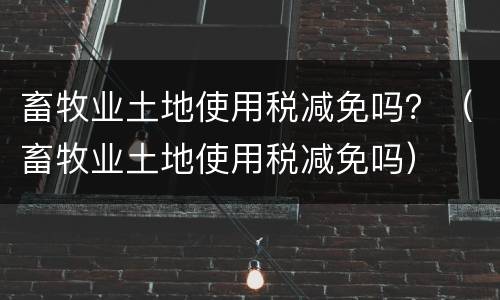 畜牧业土地使用税减免吗？（畜牧业土地使用税减免吗）