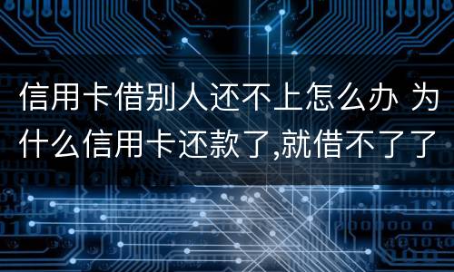 信用卡借别人还不上怎么办 为什么信用卡还款了,就借不了了