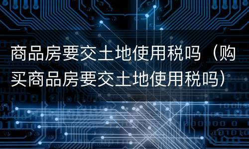 商品房要交土地使用税吗（购买商品房要交土地使用税吗）