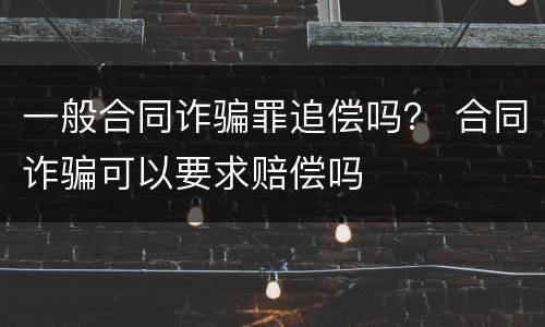 一般合同诈骗罪追偿吗？ 合同诈骗可以要求赔偿吗