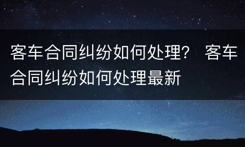 客车合同纠纷如何处理？ 客车合同纠纷如何处理最新