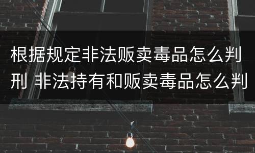 根据规定非法贩卖毒品怎么判刑 非法持有和贩卖毒品怎么判刑