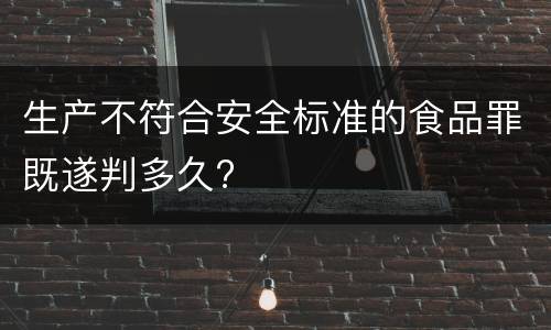 生产不符合安全标准的食品罪既遂判多久?