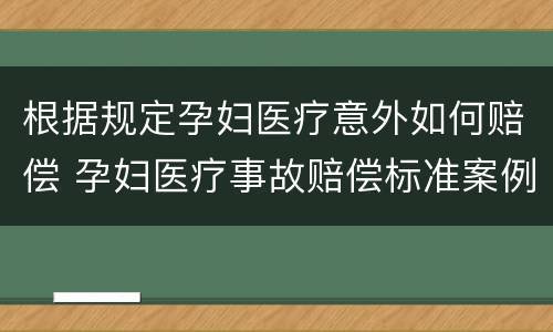 根据规定孕妇医疗意外如何赔偿 孕妇医疗事故赔偿标准案例