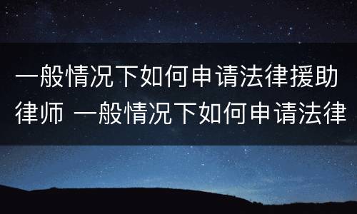 一般情况下如何申请法律援助律师 一般情况下如何申请法律援助律师咨询