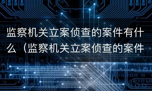 监察机关立案侦查的案件有什么（监察机关立案侦查的案件有什么规定）