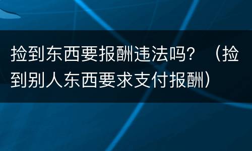 捡到东西要报酬违法吗？（捡到别人东西要求支付报酬）