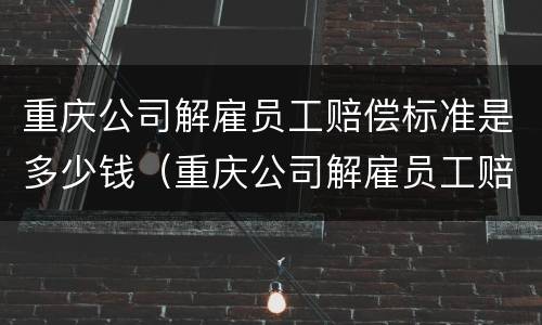 重庆公司解雇员工赔偿标准是多少钱（重庆公司解雇员工赔偿标准是多少钱一个月）