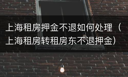 上海租房押金不退如何处理（上海租房转租房东不退押金）