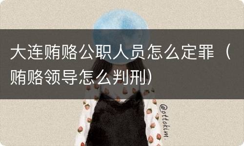大连贿赂公职人员怎么定罪（贿赂领导怎么判刑）