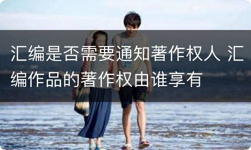汇编是否需要通知著作权人 汇编作品的著作权由谁享有