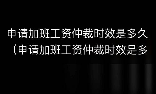 申请加班工资仲裁时效是多久（申请加班工资仲裁时效是多久啊）