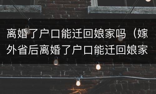 离婚了户口能迁回娘家吗（嫁外省后离婚了户口能迁回娘家吗）