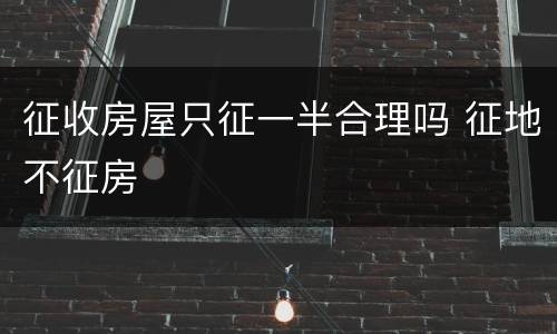 征收房屋只征一半合理吗 征地不征房