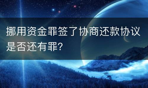 挪用资金罪签了协商还款协议是否还有罪？
