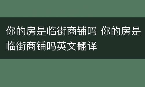 你的房是临街商铺吗 你的房是临街商铺吗英文翻译