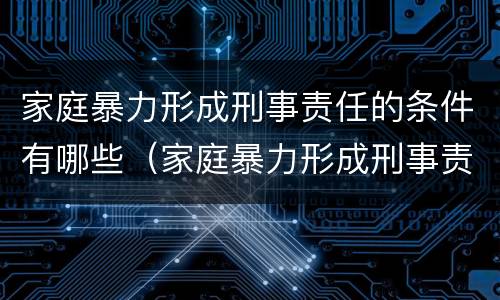 家庭暴力形成刑事责任的条件有哪些（家庭暴力形成刑事责任的条件有哪些内容）