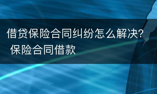 借贷保险合同纠纷怎么解决？ 保险合同借款