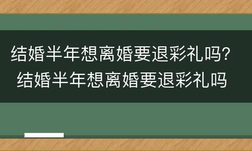 结婚半年想离婚要退彩礼吗？ 结婚半年想离婚要退彩礼吗