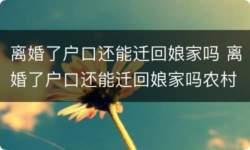 离婚了户口还能迁回娘家吗 离婚了户口还能迁回娘家吗农村