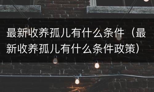 最新收养孤儿有什么条件（最新收养孤儿有什么条件政策）