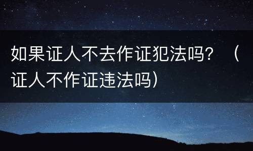 如果证人不去作证犯法吗？（证人不作证违法吗）