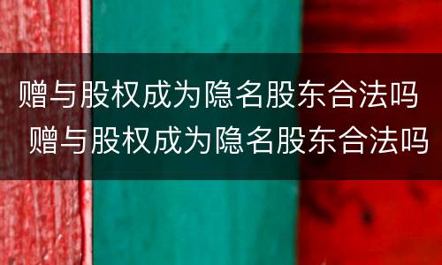 赠与股权成为隐名股东合法吗 赠与股权成为隐名股东合法吗