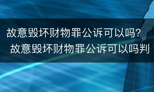 故意毁坏财物罪公诉可以吗？ 故意毁坏财物罪公诉可以吗判几年