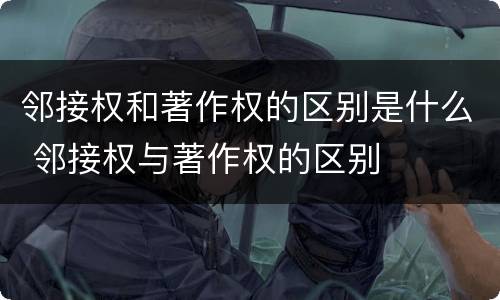 邻接权和著作权的区别是什么 邻接权与著作权的区别