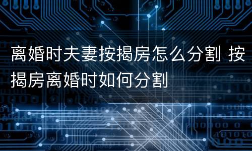 离婚时夫妻按揭房怎么分割 按揭房离婚时如何分割