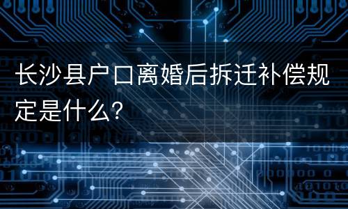 长沙县户口离婚后拆迁补偿规定是什么？