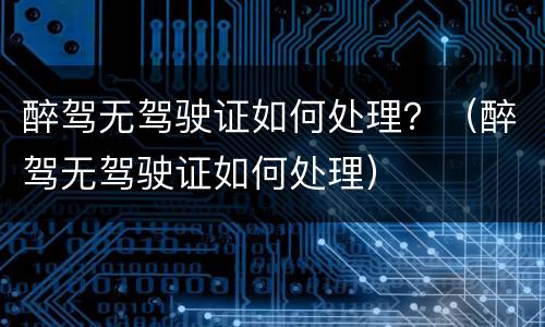 醉驾无驾驶证如何处理？（醉驾无驾驶证如何处理）