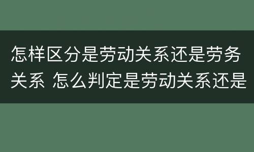怎样区分是劳动关系还是劳务关系 怎么判定是劳动关系还是劳务关系