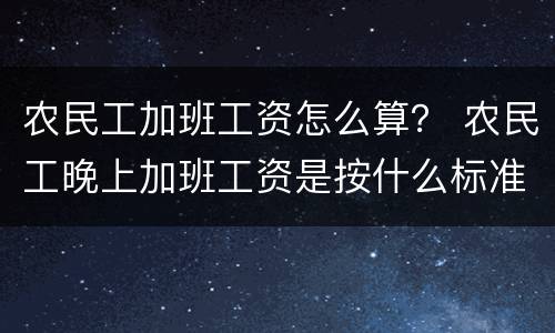 农民工加班工资怎么算？ 农民工晚上加班工资是按什么标准计算