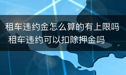 租车违约金怎么算的有上限吗 租车违约可以扣除押金吗