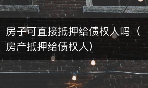 房子可直接抵押给债权人吗（房产抵押给债权人）