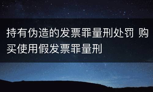持有伪造的发票罪量刑处罚 购买使用假发票罪量刑