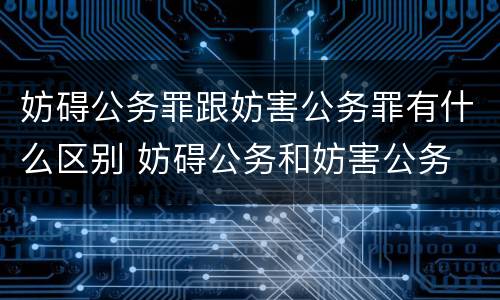 妨碍公务罪跟妨害公务罪有什么区别 妨碍公务和妨害公务