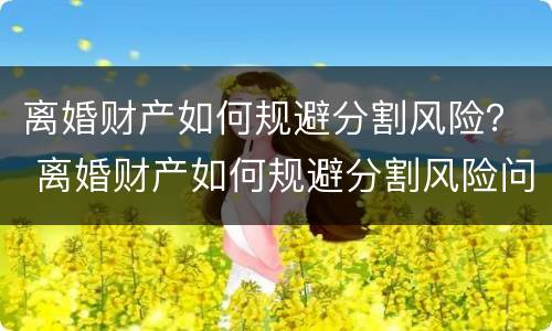 离婚财产如何规避分割风险？ 离婚财产如何规避分割风险问题