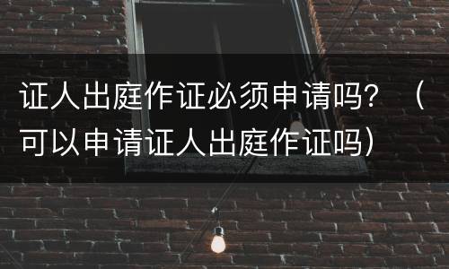 证人出庭作证必须申请吗？（可以申请证人出庭作证吗）