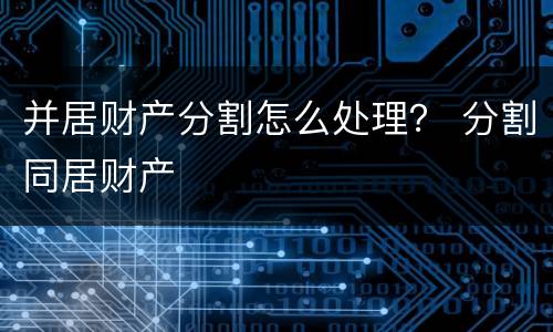 并居财产分割怎么处理？ 分割同居财产