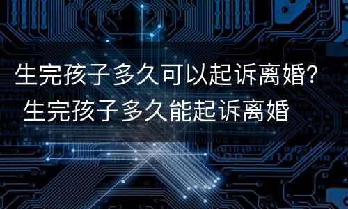 生完孩子多久可以起诉离婚？ 生完孩子多久能起诉离婚