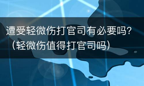 遭受轻微伤打官司有必要吗？（轻微伤值得打官司吗）