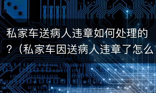 私家车送病人违章如何处理的?（私家车因送病人违章了怎么办）