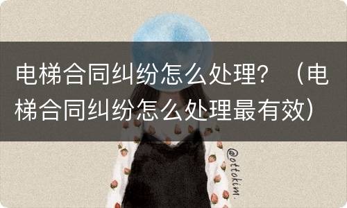 电梯合同纠纷怎么处理？（电梯合同纠纷怎么处理最有效）