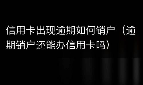 信用卡出现逾期如何销户（逾期销户还能办信用卡吗）